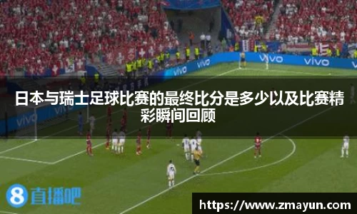日本与瑞士足球比赛的最终比分是多少以及比赛精彩瞬间回顾