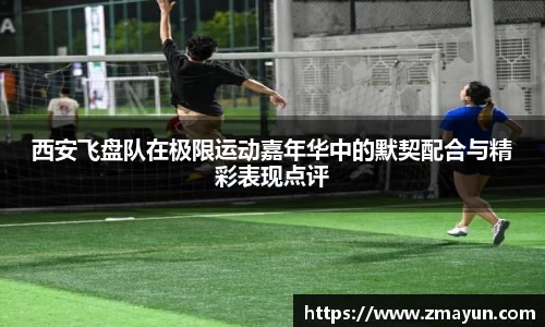 西安飞盘队在极限运动嘉年华中的默契配合与精彩表现点评